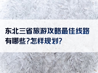 东北三省旅游攻略最佳线路有哪些？怎样规划？