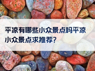 平凉有哪些小众景点吗平凉小众景点求推荐？