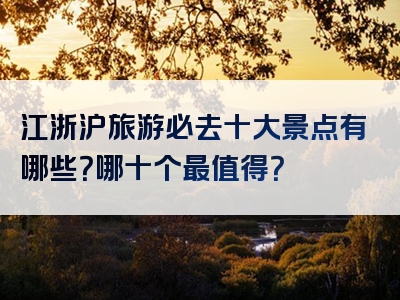 江浙沪旅游必去十大景点有哪些？哪十个最值得？