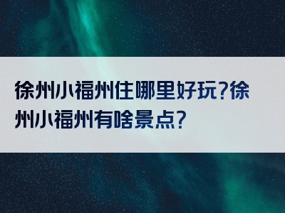 徐州小福州住哪里好玩？徐州小福州有啥景点？