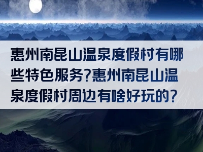 惠州南昆山温泉度假村有哪些特色服务？惠州南昆山温泉度假村周边有啥好玩的？