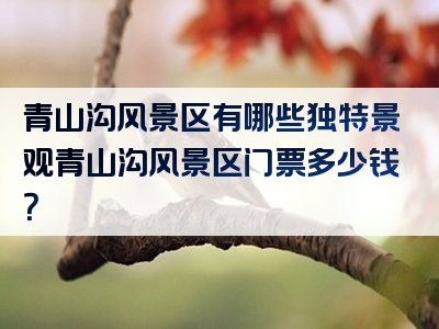 青山沟风景区有哪些独特景观青山沟风景区门票多少钱？