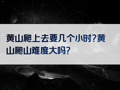 黄山爬上去要几个小时？黄山爬山难度大吗？