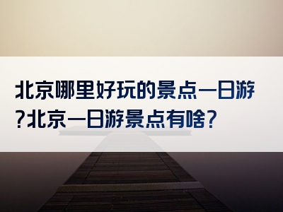 北京哪里好玩的景点一日游？北京一日游景点有啥？
