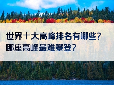 世界十大高峰排名有哪些？哪座高峰最难攀登？