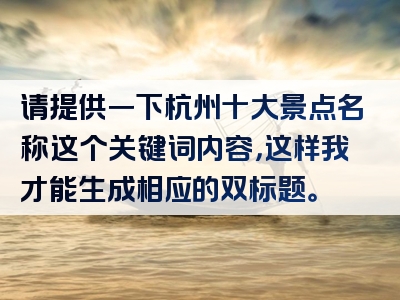 请提供一下杭州十大景点名称这个关键词内容，这样我才能生成相应的双标题。