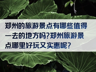 郑州的旅游景点有哪些值得一去的地方吗？郑州旅游景点哪里好玩又实惠呢？
