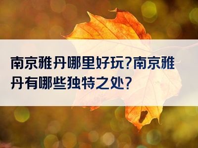 南京雅丹哪里好玩？南京雅丹有哪些独特之处？