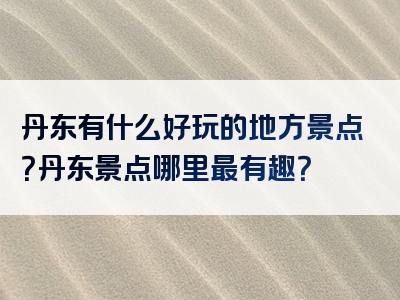 丹东有什么好玩的地方景点？丹东景点哪里最有趣？