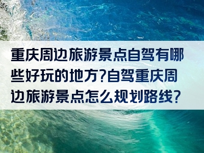 重庆周边旅游景点自驾有哪些好玩的地方？自驾重庆周边旅游景点怎么规划路线？