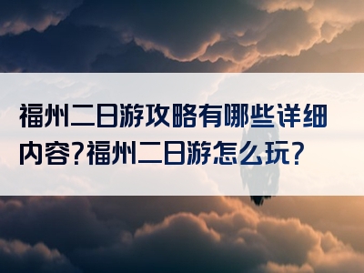 福州二日游攻略有哪些详细内容？福州二日游怎么玩？