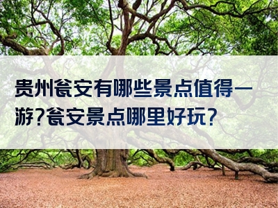 贵州瓮安有哪些景点值得一游？瓮安景点哪里好玩？