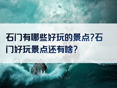 石门有哪些好玩的景点？石门好玩景点还有啥？