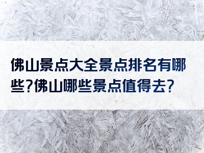 佛山景点大全景点排名有哪些？佛山哪些景点值得去？