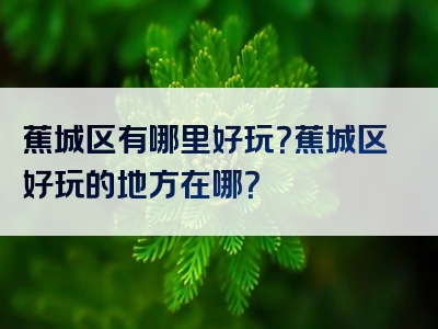 蕉城区有哪里好玩？蕉城区好玩的地方在哪？