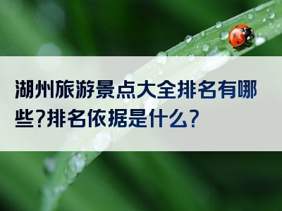 湖州旅游景点大全排名有哪些？排名依据是什么？