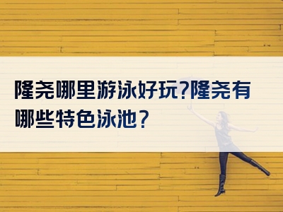 隆尧哪里游泳好玩？隆尧有哪些特色泳池？
