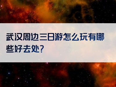 武汉周边三日游怎么玩有哪些好去处？