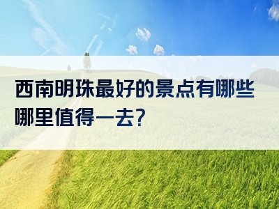 西南明珠最好的景点有哪些哪里值得一去？
