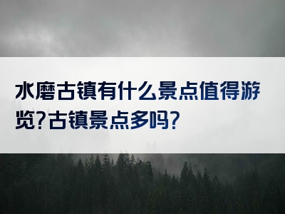水磨古镇有什么景点值得游览？古镇景点多吗？