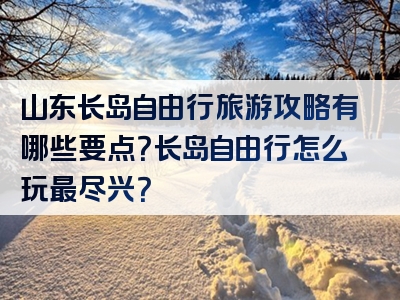 山东长岛自由行旅游攻略有哪些要点？长岛自由行怎么玩最尽兴？