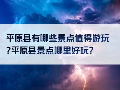 平原县有哪些景点值得游玩？平原县景点哪里好玩？