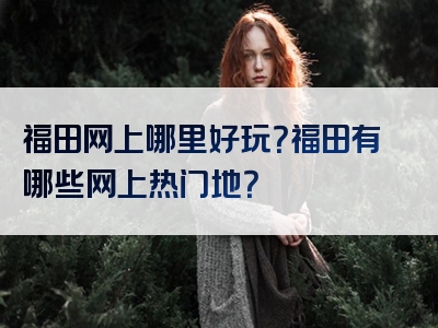 福田网上哪里好玩？福田有哪些网上热门地？