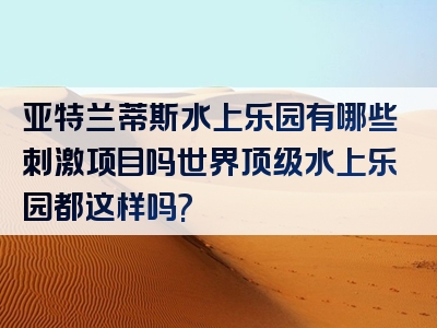 亚特兰蒂斯水上乐园有哪些刺激项目吗世界顶级水上乐园都这样吗?