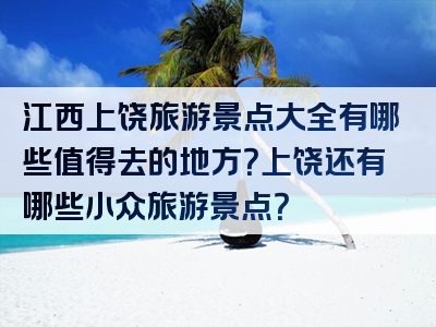 江西上饶旅游景点大全有哪些值得去的地方？上饶还有哪些小众旅游景点？