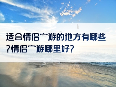 适合情侣穷游的地方有哪些？情侣穷游哪里好？