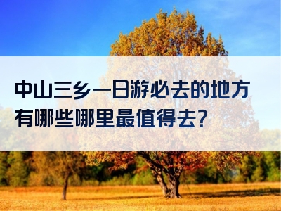 中山三乡一日游必去的地方有哪些哪里最值得去？
