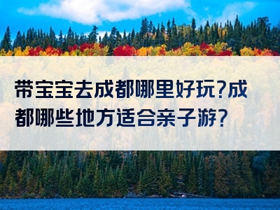 带宝宝去成都哪里好玩？成都哪些地方适合亲子游？