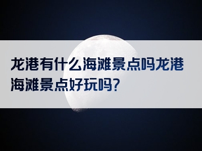 龙港有什么海滩景点吗龙港海滩景点好玩吗？