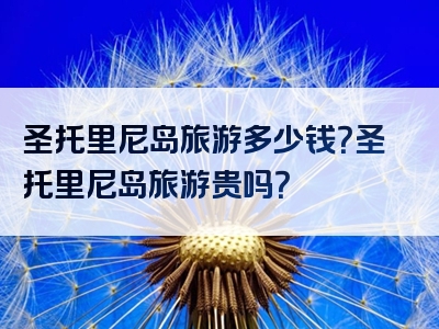 圣托里尼岛旅游多少钱？圣托里尼岛旅游贵吗？