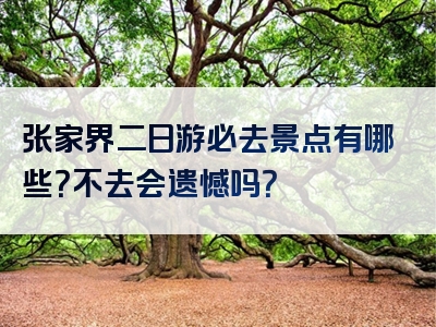 张家界二日游必去景点有哪些？不去会遗憾吗？
