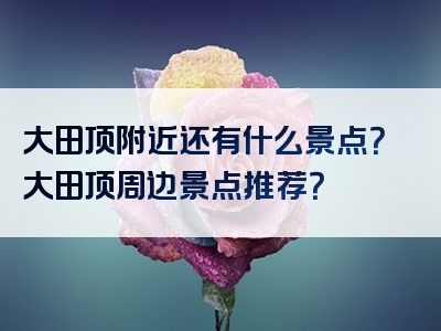 大田顶附近还有什么景点？大田顶周边景点推荐？