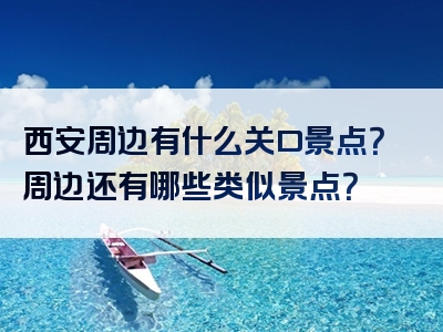 西安周边有什么关口景点？周边还有哪些类似景点？