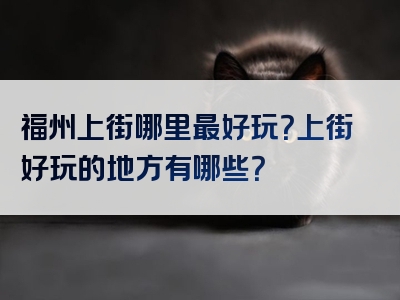 福州上街哪里最好玩？上街好玩的地方有哪些？