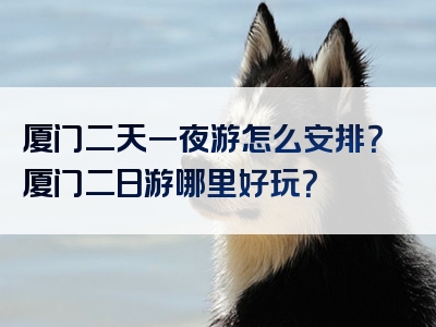 厦门二天一夜游怎么安排？厦门二日游哪里好玩？
