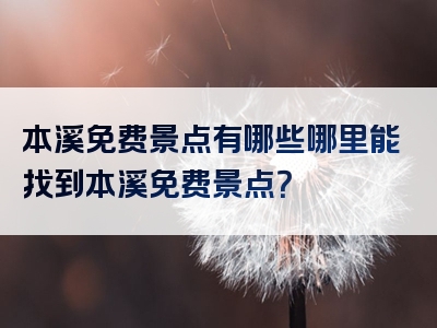 本溪免费景点有哪些哪里能找到本溪免费景点？