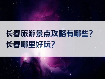 长春旅游景点攻略有哪些？长春哪里好玩？