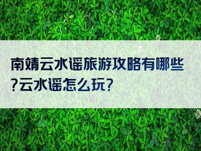 南靖云水谣旅游攻略有哪些？云水谣怎么玩？