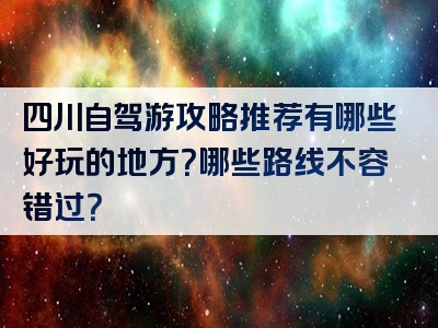 四川自驾游攻略推荐有哪些好玩的地方？哪些路线不容错过？