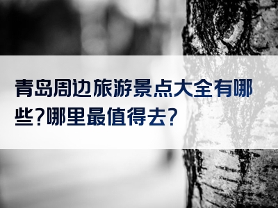 青岛周边旅游景点大全有哪些？哪里最值得去？