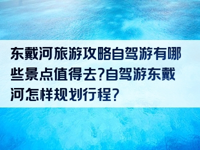 东戴河旅游攻略自驾游有哪些景点值得去？自驾游东戴河怎样规划行程？