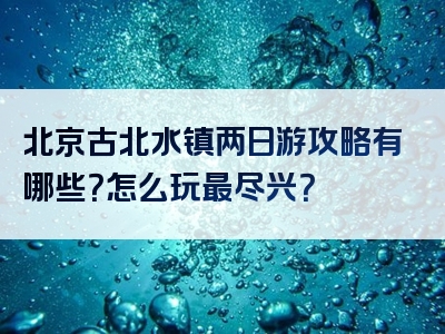 北京古北水镇两日游攻略有哪些？怎么玩最尽兴？