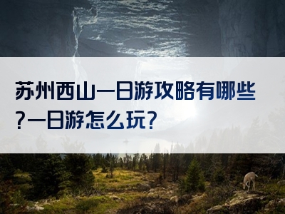 苏州西山一日游攻略有哪些？一日游怎么玩？