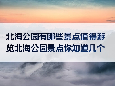 北海公园有哪些景点值得游览北海公园景点你知道几个