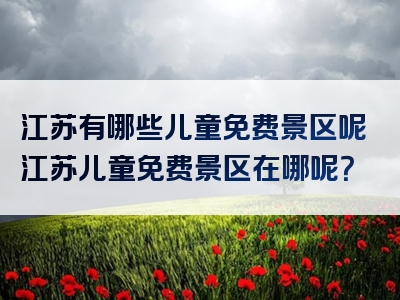 江苏有哪些儿童免费景区呢江苏儿童免费景区在哪呢？