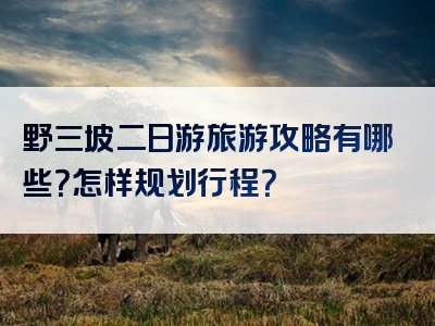 野三坡二日游旅游攻略有哪些？怎样规划行程？